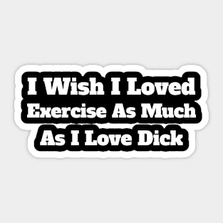 I Wish I Loved Exercise As Much As I Love Dick Sticker